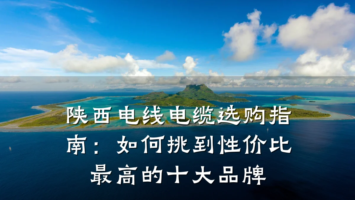 陕西电线电缆选购指南:如何挑到性价比最高的十大品牌