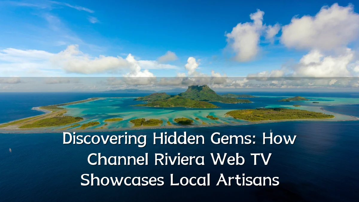 Discovering Hidden Gems: How Channel Riviera Web TV Showcases Local Artisans
