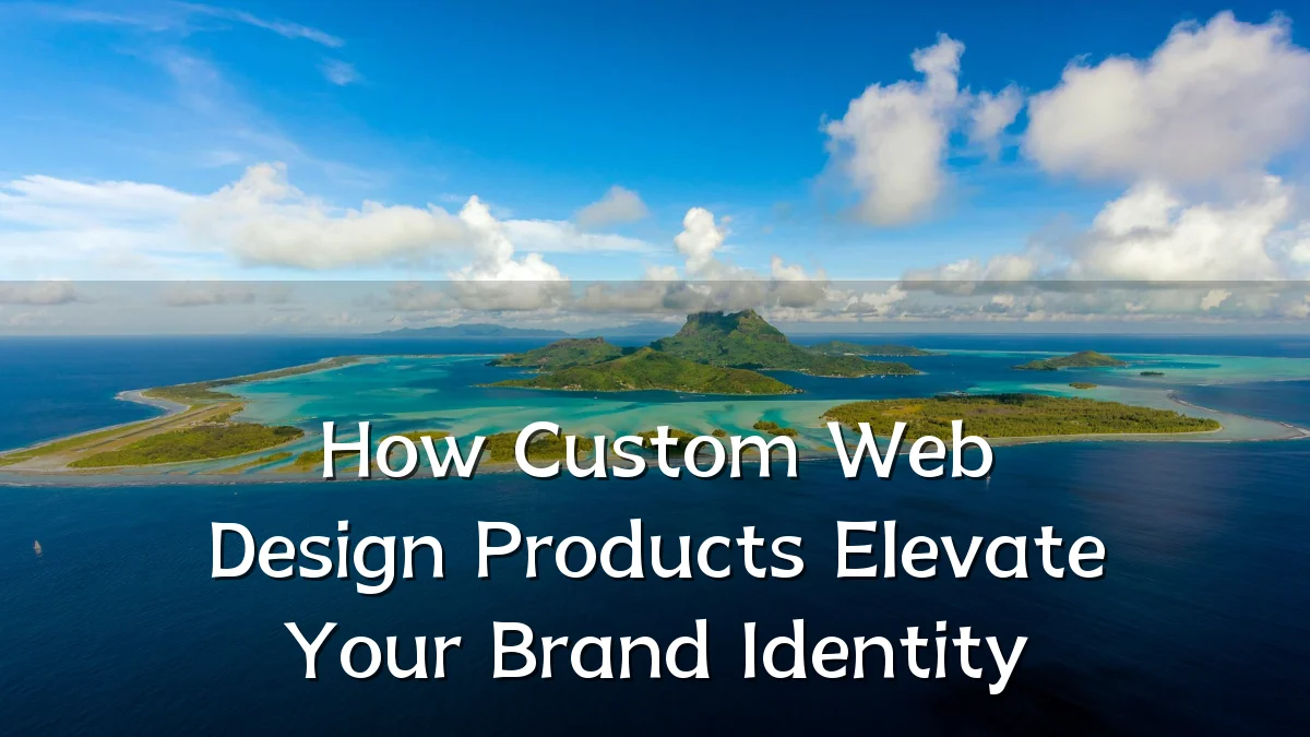 How Custom Web Design Products Elevate Your Brand Identity