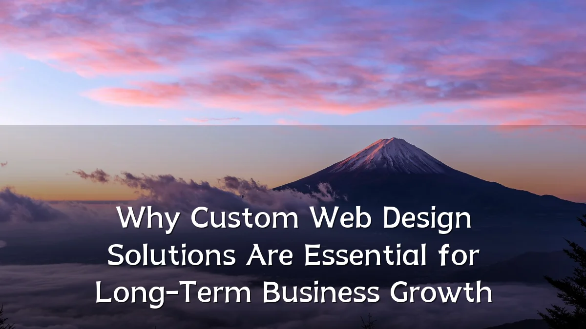 Why Custom Web Design Solutions Are Essential for Long-Term Business Growth