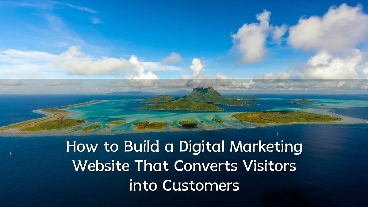 How to Build a Digital Marketing Website That Converts Visitors into Customers
