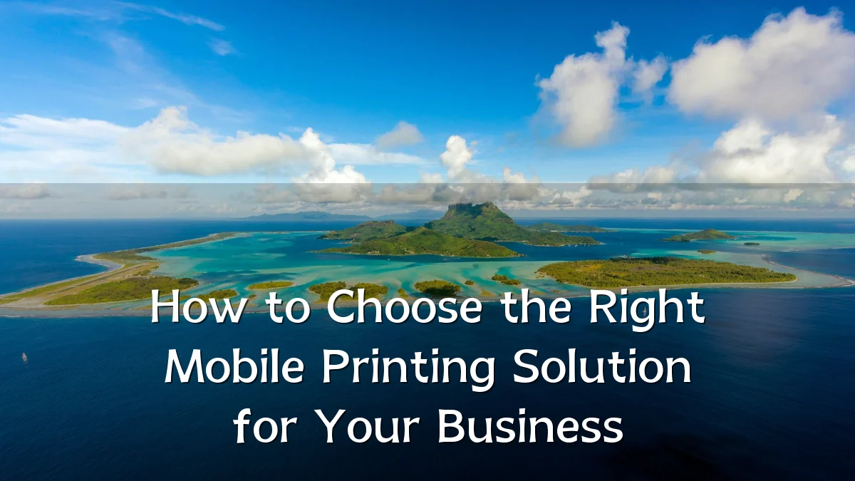 How to Choose the Right Mobile Printing Solution for Your Business