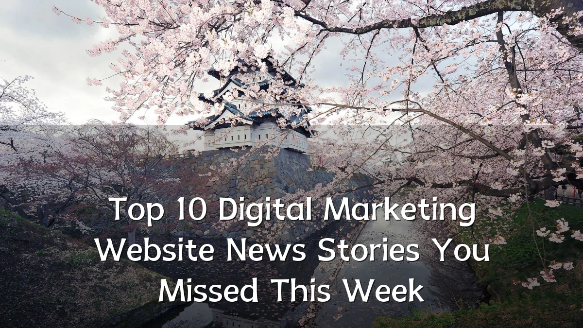 Top 10 Digital Marketing Website News Stories You Missed This Week