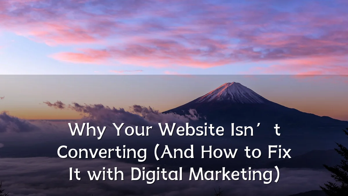 Why Your Website Isn’t Converting (And How to Fix It with Digital Marketing)